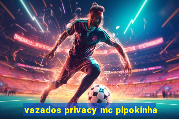 vazados privacy mc pipokinha